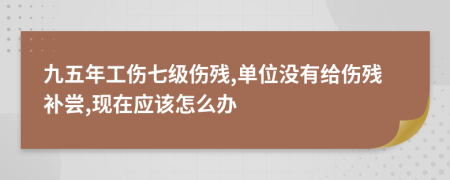 九五年工伤七级伤残,单位没有给伤残补尝,现在应该怎么办