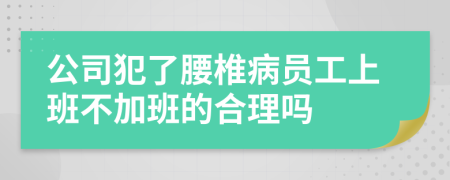 公司犯了腰椎病员工上班不加班的合理吗