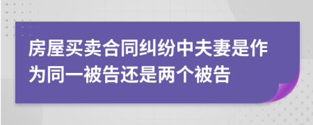 房屋买卖合同纠纷中夫妻是作为同一被告还是两个被告