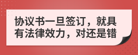 协议书一旦签订，就具有法律效力，对还是错