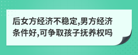 后女方经济不稳定,男方经济条件好,可争取孩子抚养权吗