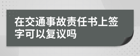 在交通事故责任书上签字可以复议吗