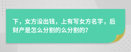 下，女方没出钱，上有写女方名字，后财产是怎么分割的么分割的？