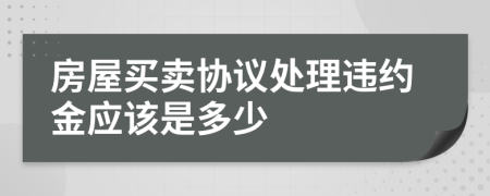 房屋买卖协议处理违约金应该是多少