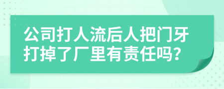 公司打人流后人把门牙打掉了厂里有责任吗？