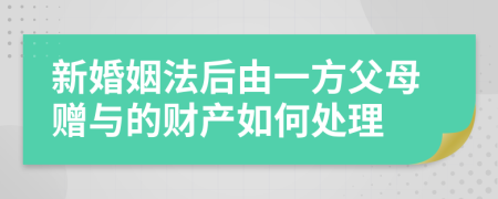 新婚姻法后由一方父母赠与的财产如何处理