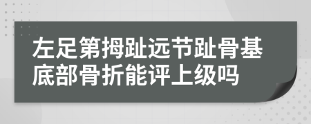 左足第拇趾远节趾骨基底部骨折能评上级吗