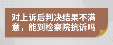 对上诉后判决结果不满意，能到检察院抗诉吗