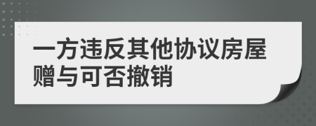 一方违反其他协议房屋赠与可否撤销