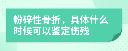 粉碎性骨折，具体什么时候可以鉴定伤残