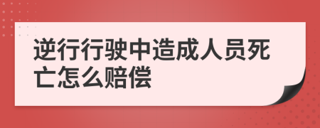 逆行行驶中造成人员死亡怎么赔偿