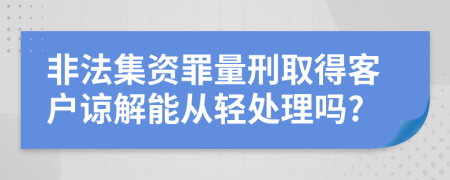 非法集资罪量刑取得客户谅解能从轻处理吗?