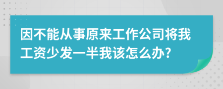 因不能从事原来工作公司将我工资少发一半我该怎么办?