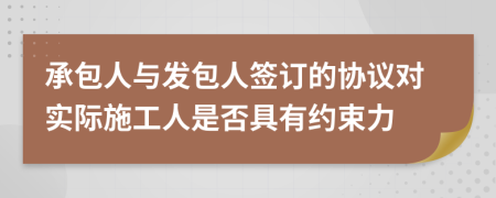 承包人与发包人签订的协议对实际施工人是否具有约束力