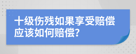 十级伤残如果享受赔偿应该如何赔偿？