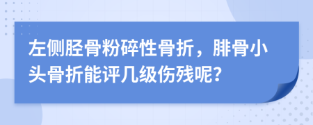 左侧胫骨粉碎性骨折，腓骨小头骨折能评几级伤残呢？