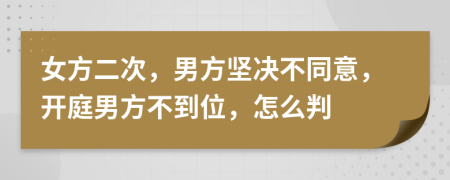 女方二次，男方坚决不同意，开庭男方不到位，怎么判