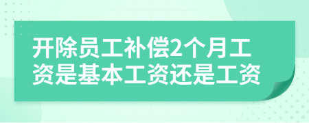 开除员工补偿2个月工资是基本工资还是工资