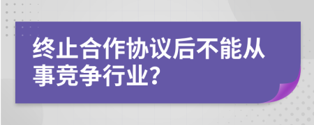 终止合作协议后不能从事竞争行业？