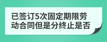 已签订5次固定期限劳动合同但是分终止是否