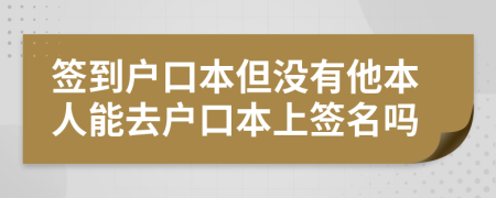 签到户口本但没有他本人能去户口本上签名吗