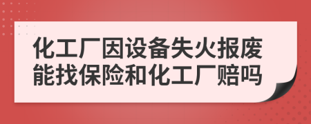 化工厂因设备失火报废能找保险和化工厂赔吗