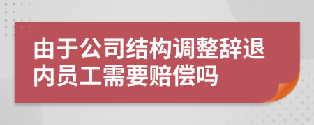 由于公司结构调整辞退内员工需要赔偿吗