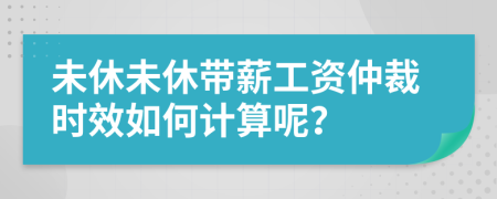 未休未休带薪工资仲裁时效如何计算呢？