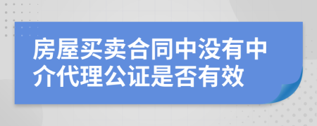 房屋买卖合同中没有中介代理公证是否有效