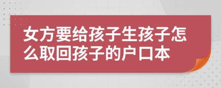 女方要给孩子生孩子怎么取回孩子的户口本