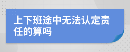 上下班途中无法认定责任的算吗