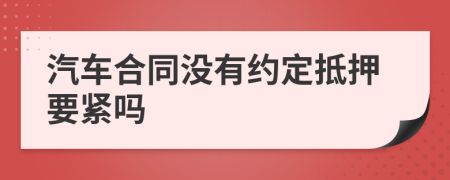 汽车合同没有约定抵押要紧吗