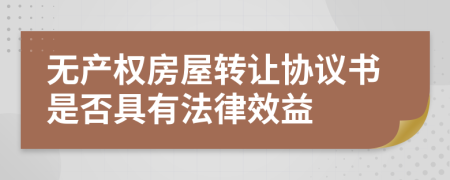 无产权房屋转让协议书是否具有法律效益