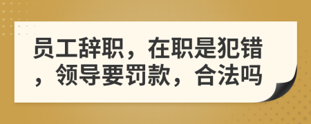 员工辞职，在职是犯错，领导要罚款，合法吗