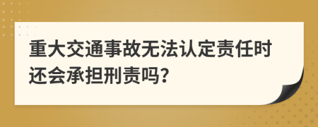 重大交通事故无法认定责任时还会承担刑责吗？