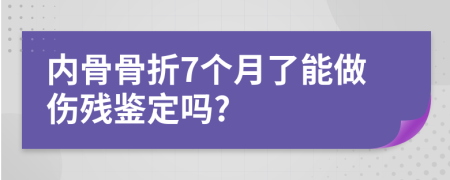 内骨骨折7个月了能做伤残鉴定吗?