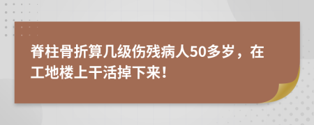 脊柱骨折算几级伤残病人50多岁，在工地楼上干活掉下来！