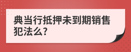 典当行抵押未到期销售犯法么?