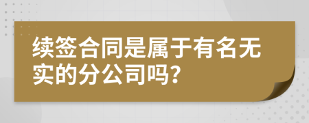 续签合同是属于有名无实的分公司吗？