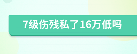 7级伤残私了16万低吗