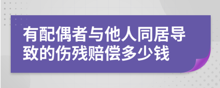 有配偶者与他人同居导致的伤残赔偿多少钱