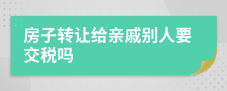 房子转让给亲戚别人要交税吗