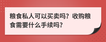 粮食私人可以买卖吗？收购粮食需要什么手续吗？