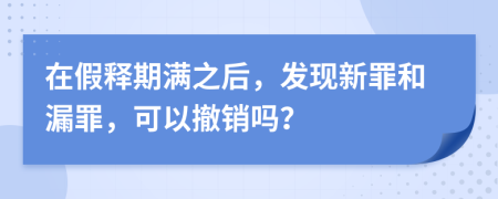 在假释期满之后，发现新罪和漏罪，可以撤销吗？