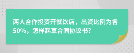 两人合作投资开餐饮店，出资比例为各50%，怎样起草合同协议书？