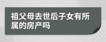 祖父母去世后子女有所属的房产吗