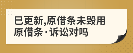 巳更新,原借条未毁用原借条·诉讼对吗