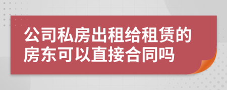 公司私房出租给租赁的房东可以直接合同吗