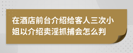 在酒店前台介绍给客人三次小姐以介绍卖淫抓捕会怎么判