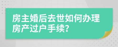 房主婚后去世如何办理房产过户手续？